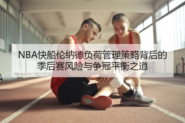 NBA快船伦纳德负荷管理策略背后的季后赛风险与争冠平衡之道
