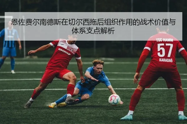 恩佐费尔南德斯在切尔西拖后组织作用的战术价值与体系支点解析
