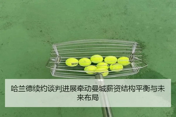 哈兰德续约谈判进展牵动曼城薪资结构平衡与未来布局