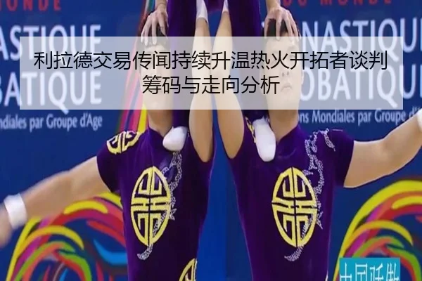 利拉德交易传闻持续升温热火开拓者谈判筹码与走向分析