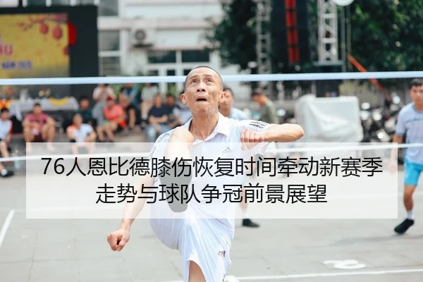 76人恩比德膝伤恢复时间牵动新赛季走势与球队争冠前景展望