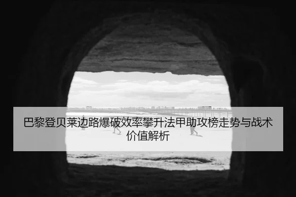 巴黎登贝莱边路爆破效率攀升法甲助攻榜走势与战术价值解析