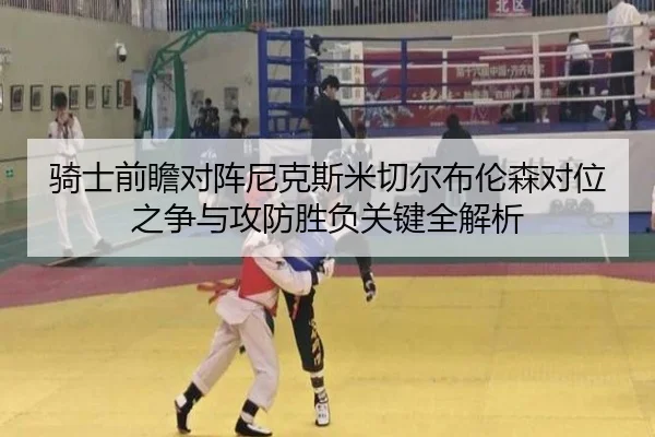 骑士前瞻对阵尼克斯米切尔布伦森对位之争与攻防胜负关键全解析 | c7c7·app