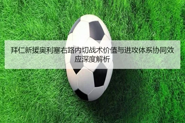 拜仁新援奥利塞右路内切战术价值与进攻体系协同效应深度解析 | c7c7·app