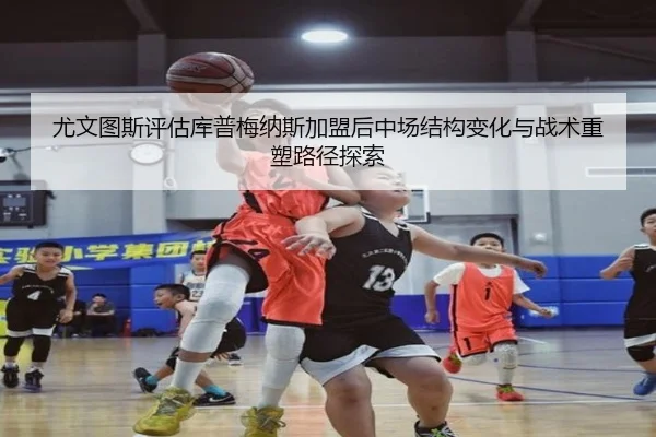 尤文图斯评估库普梅纳斯加盟后中场结构变化与战术重塑路径探索 | c7c7·app
