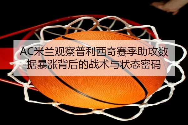 AC米兰观察普利西奇赛季助攻数据暴涨背后的战术与状态密码 | c7c7·app