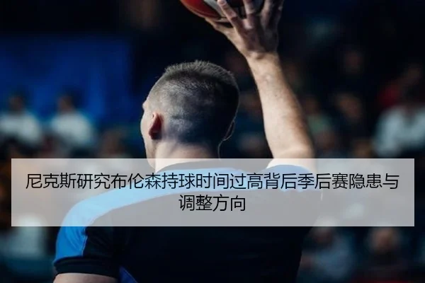 尼克斯研究布伦森持球时间过高背后季后赛隐患与调整方向 | c7c7·app